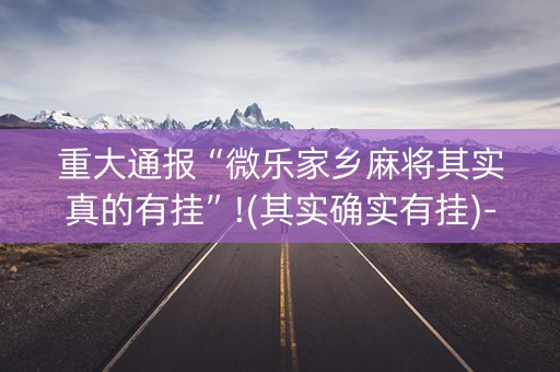 重大通报“微乐家乡麻将其实真的有挂”!(其实确实有挂)-知乎