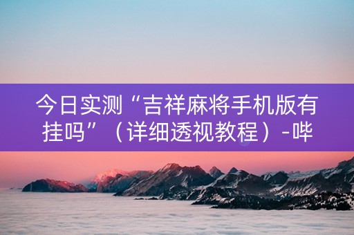 今日实测“吉祥麻将手机版有挂吗”（详细透视教程）-哔哩哔哩