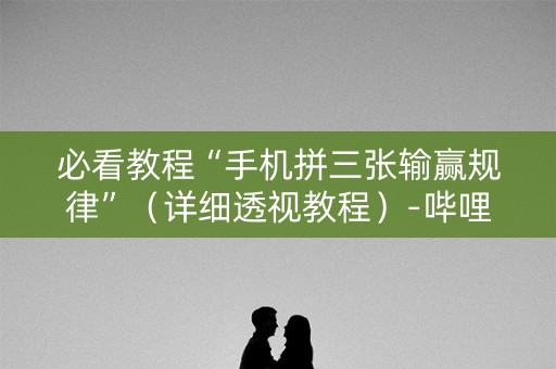必看教程“手机拼三张输赢规律”（详细透视教程）-哔哩哔哩