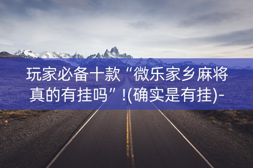 玩家必备十款“微乐家乡麻将真的有挂吗”!(确实是有挂)-知乎