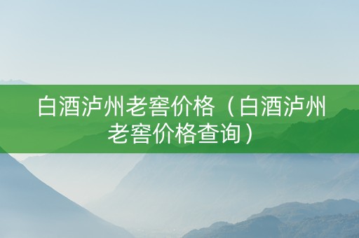 白酒泸州老窖价格（白酒泸州老窖价格查询）