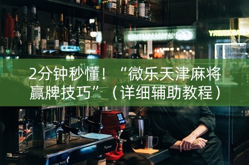 2分钟秒懂！“微乐天津麻将赢牌技巧”（详细辅助教程）-哔哩哔哩