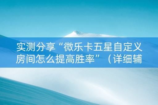 实测分享“微乐卡五星自定义房间怎么提高胜率”（详细辅助教程）-哔哩哔哩