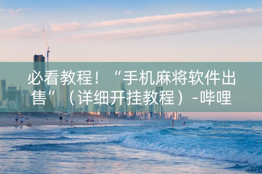 必看教程！“手机麻将软件出售”（详细开挂教程）-哔哩哔哩