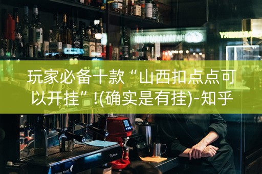 玩家必备十款“山西扣点点可以开挂”!(确实是有挂)-知乎