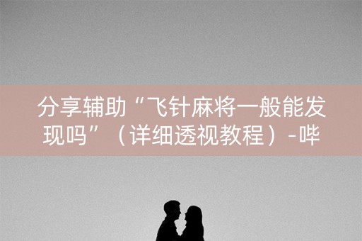 分享辅助“飞针麻将一般能发现吗”（详细透视教程）-哔哩哔哩