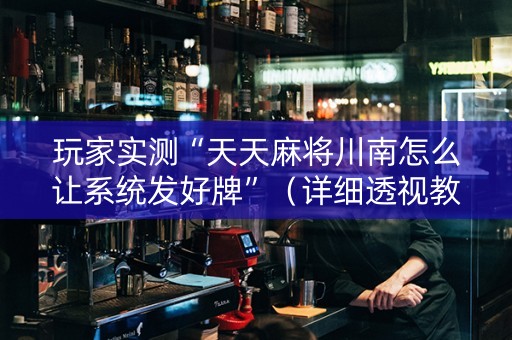 玩家实测“天天麻将川南怎么让系统发好牌”（详细透视教程）-哔哩哔哩