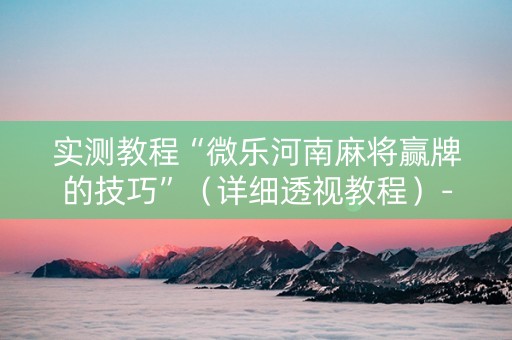 实测教程“微乐河南麻将赢牌的技巧”（详细透视教程）-哔哩哔哩