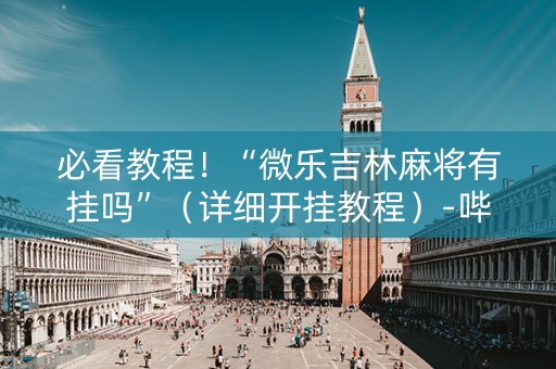 必看教程！“微乐吉林麻将有挂吗”（详细开挂教程）-哔哩哔哩