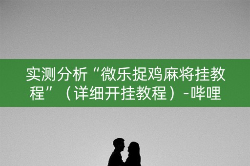 实测分析“微乐捉鸡麻将挂教程”（详细开挂教程）-哔哩哔哩