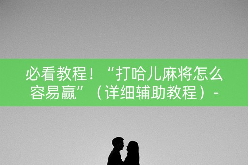 必看教程！“打哈儿麻将怎么容易赢”（详细辅助教程）-哔哩哔哩