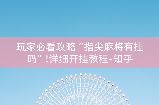 玩家必看攻略“指尖麻将有挂吗”!详细开挂教程-知乎