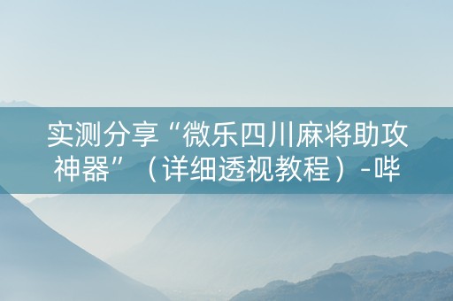 实测分享“微乐四川麻将助攻神器”（详细透视教程）-哔哩哔哩