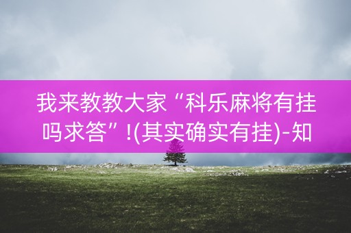 我来教教大家“科乐麻将有挂吗求答”!(其实确实有挂)-知乎