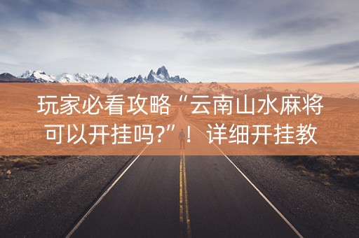 玩家必看攻略“云南山水麻将可以开挂吗?”！详细开挂教程（确实真的有挂)-知乎