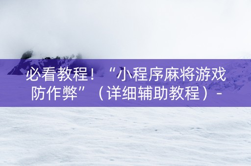 必看教程！“小程序麻将游戏防作弊”（详细辅助教程）-哔哩哔哩