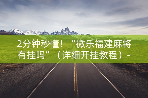 2分钟秒懂！“微乐福建麻将有挂吗”（详细开挂教程）-哔哩哔哩