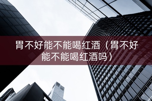 胃不好能不能喝红酒（胃不好能不能喝红酒吗）