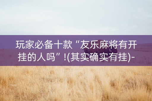 玩家必备十款“友乐麻将有开挂的人吗”!(其实确实有挂)-知乎