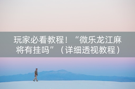 玩家必看教程！“微乐龙江麻将有挂吗”（详细透视教程）-哔哩哔哩