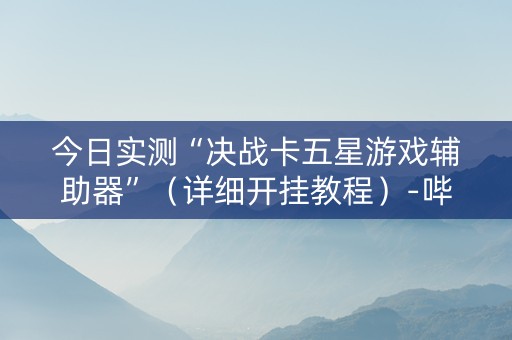 今日实测“决战卡五星游戏辅助器”（详细开挂教程）-哔哩哔哩