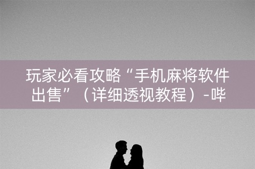 玩家必看攻略“手机麻将软件出售”（详细透视教程）-哔哩哔哩