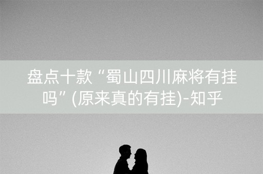 盘点十款“蜀山四川麻将有挂吗”(原来真的有挂)-知乎