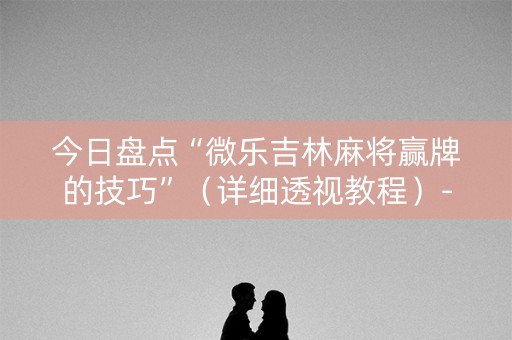 今日盘点“微乐吉林麻将赢牌的技巧”（详细透视教程）-哔哩哔哩