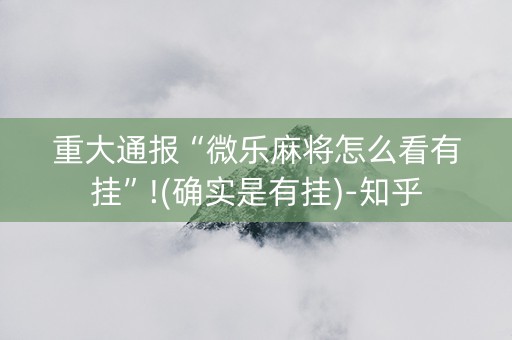 重大通报“微乐麻将怎么看有挂”!(确实是有挂)-知乎