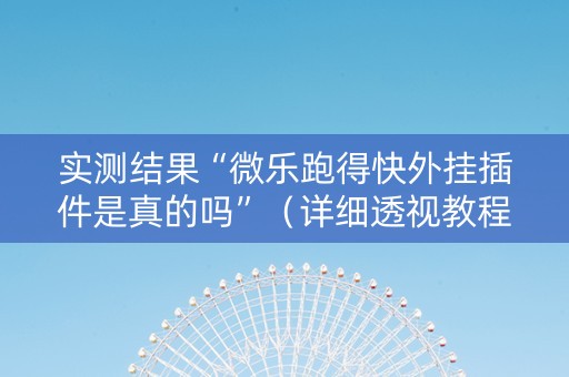 实测结果“微乐跑得快外挂插件是真的吗”（详细透视教程）-哔哩哔哩