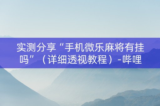 实测分享“手机微乐麻将有挂吗”（详细透视教程）-哔哩哔哩