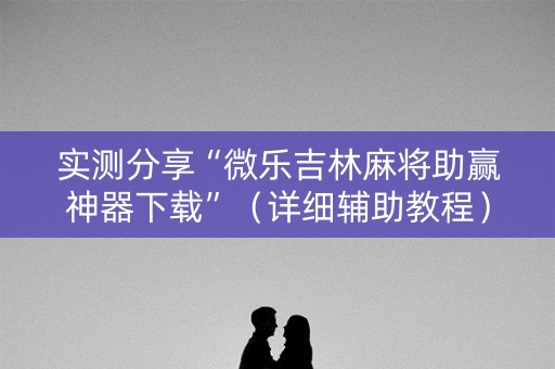 实测分享“微乐吉林麻将助赢神器下载”（详细辅助教程）-哔哩哔哩