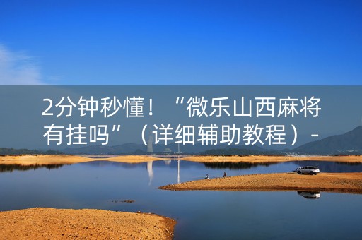2分钟秒懂！“微乐山西麻将有挂吗”（详细辅助教程）-哔哩哔哩