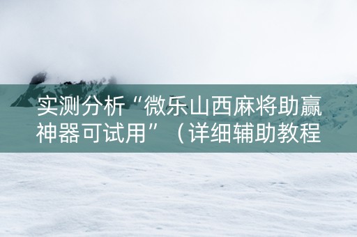 实测分析“微乐山西麻将助赢神器可试用”（详细辅助教程）-哔哩哔哩