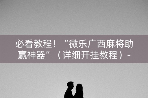 必看教程！“微乐广西麻将助赢神器”（详细开挂教程）-哔哩哔哩