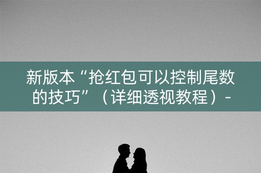 新版本“抢红包可以控制尾数的技巧”（详细透视教程）-哔哩哔哩