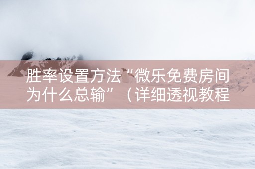 胜率设置方法“微乐免费房间为什么总输”（详细透视教程）-哔哩哔哩