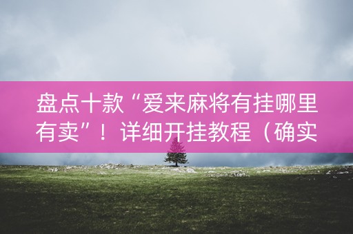 盘点十款“爱来麻将有挂哪里有卖”！详细开挂教程（确实真的有挂)-知乎