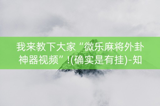 我来教下大家“微乐麻将外卦神器视频”!(确实是有挂)-知乎