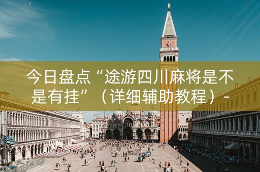今日盘点“途游四川麻将是不是有挂”（详细辅助教程）-哔哩哔哩