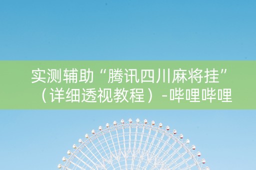 实测辅助“腾讯四川麻将挂”（详细透视教程）-哔哩哔哩