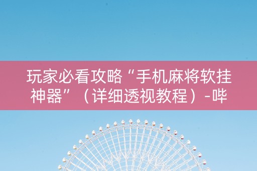 玩家必看攻略“手机麻将软挂神器”（详细透视教程）-哔哩哔哩