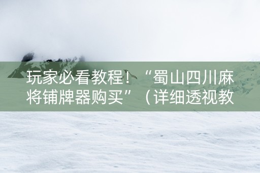 玩家必看教程！“蜀山四川麻将铺牌器购买”（详细透视教程）-哔哩哔哩