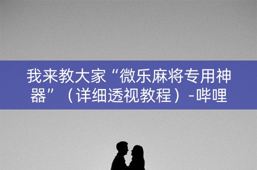 我来教大家“微乐麻将专用神器”（详细透视教程）-哔哩哔哩