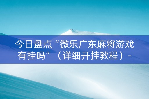今日盘点“微乐广东麻将游戏有挂吗”（详细开挂教程）-哔哩哔哩