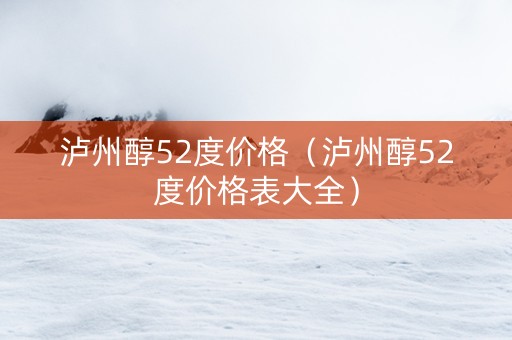 泸州醇52度价格（泸州醇52度价格表大全）
