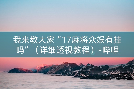 我来教大家“17麻将众娱有挂吗”（详细透视教程）-哔哩哔哩