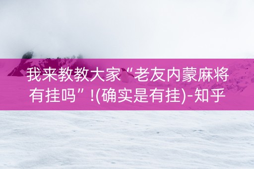 我来教教大家“老友内蒙麻将有挂吗”!(确实是有挂)-知乎