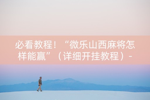必看教程！“微乐山西麻将怎样能赢”（详细开挂教程）-哔哩哔哩