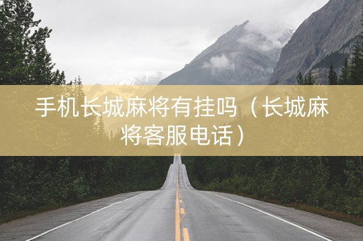 手机长城麻将有挂吗（长城麻将客服电话）